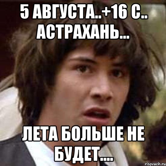 5 августа..+16 с.. астрахань... лета больше не будет...., Мем А что если (Киану Ривз)