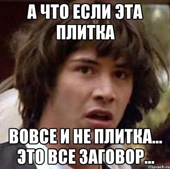 а что если эта плитка вовсе и не плитка... это все заговор..., Мем А что если (Киану Ривз)