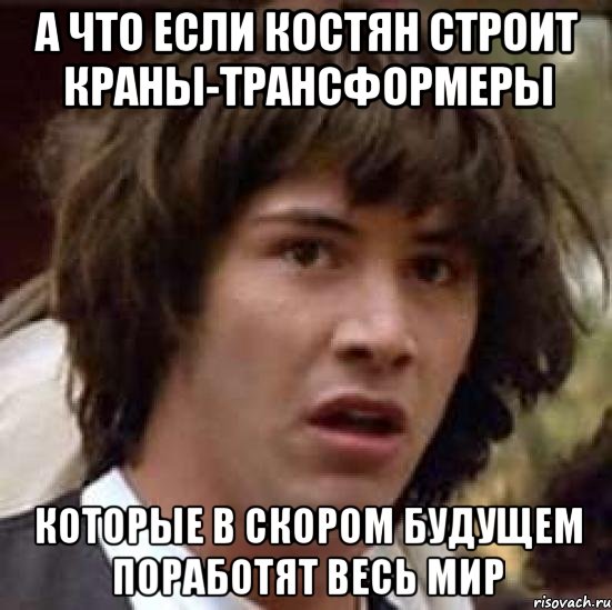 а что если костян строит краны-трансформеры которые в скором будущем поработят весь мир, Мем А что если (Киану Ривз)