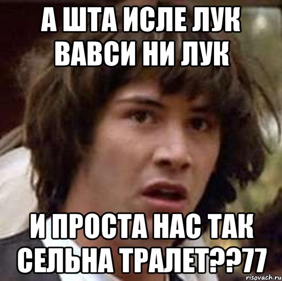 а шта исле лук вавси ни лук и проста нас так сельна тралет??77, Мем А что если (Киану Ривз)