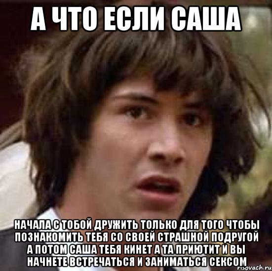 а что если саша начала с тобой дружить только для того чтобы познакомить тебя со своей страшной подругой а потом саша тебя кинет а та приютит и вы начнете встречаться и заниматься сексом, Мем А что если (Киану Ривз)