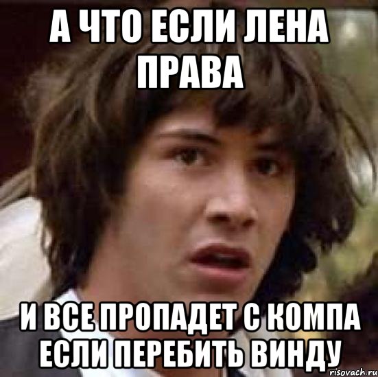 а что если лена права и все пропадет с компа если перебить винду, Мем А что если (Киану Ривз)