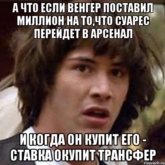 а что если венгер поставил миллион на то,что суарес перейдет в арсенал и когда он купит его - ставка окупит трансфер, Мем А что если (Киану Ривз)