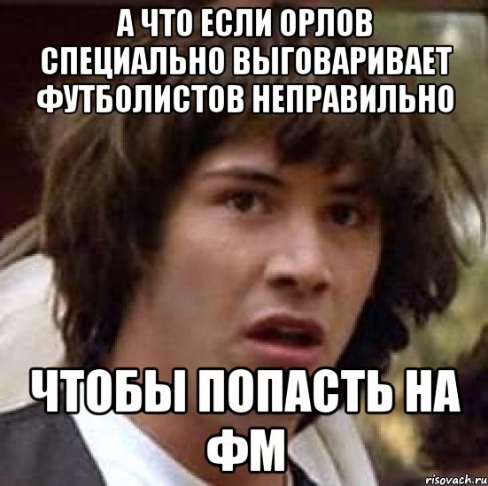 а что если орлов специально выговаривает футболистов неправильно чтобы попасть на фм, Мем А что если (Киану Ривз)