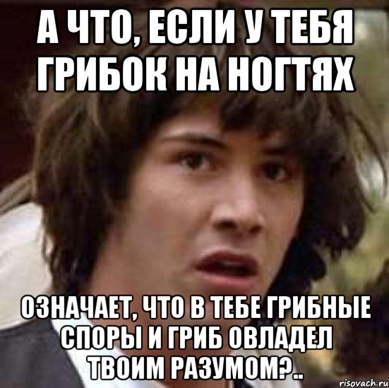 а что, если у тебя грибок на ногтях означает, что в тебе грибные споры и гриб овладел твоим разумом?.., Мем А что если (Киану Ривз)