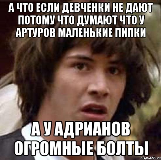 а что если девченки не дают потому что думают что у артуров маленькие пипки а у адрианов огромные болты, Мем А что если (Киану Ривз)