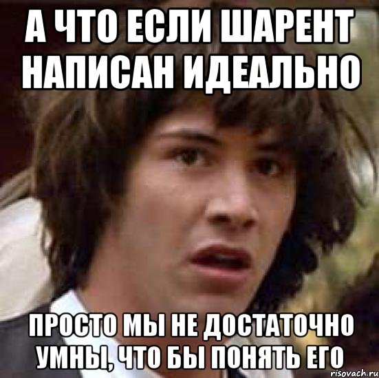 а что если шарент написан идеально просто мы не достаточно умны, что бы понять его, Мем А что если (Киану Ривз)