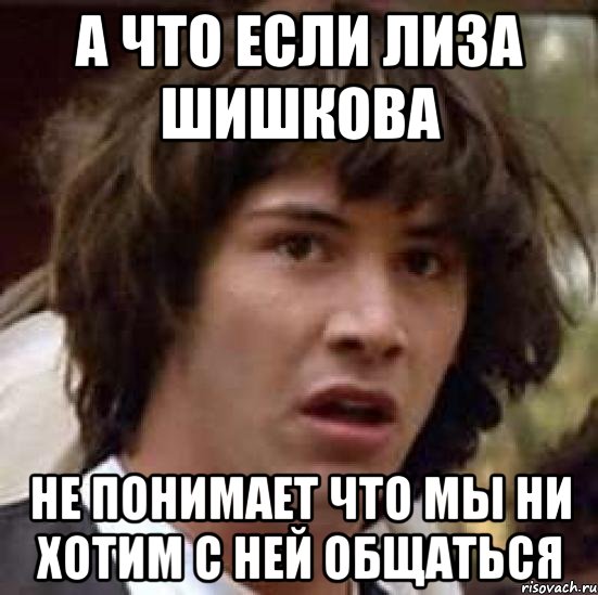 а что если лиза шишкова не понимает что мы ни хотим с ней общаться, Мем А что если (Киану Ривз)