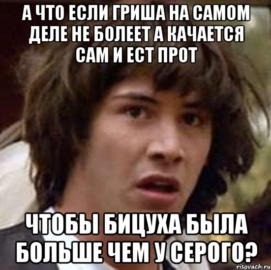 а что если гриша на самом деле не болеет а качается сам и ест прот чтобы бицуха была больше чем у серого?, Мем А что если (Киану Ривз)