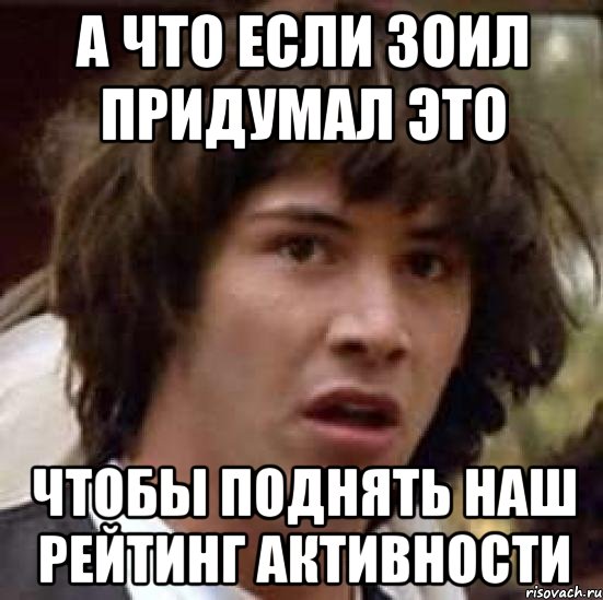 а что если зоил придумал это чтобы поднять наш рейтинг активности, Мем А что если (Киану Ривз)