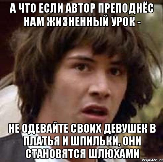 а что если автор преподнёс нам жизненный урок - не одевайте своих девушек в платья и шпильки, они становятся шлюхами, Мем А что если (Киану Ривз)