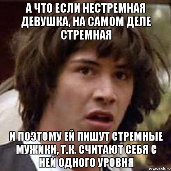 а что если нестремная девушка, на самом деле стремная и поэтому ей пишут стремные мужики, т.к. считают себя с ней одного уровня, Мем А что если (Киану Ривз)