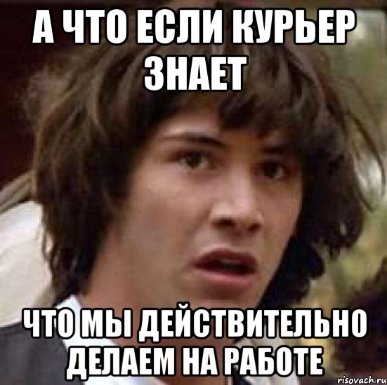 а что если курьер знает что мы действительно делаем на работе, Мем А что если (Киану Ривз)