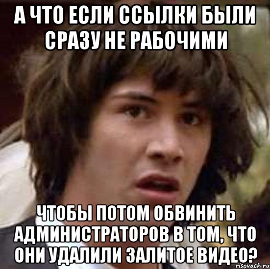 а что если ссылки были сразу не рабочими чтобы потом обвинить администраторов в том, что они удалили залитое видео?, Мем А что если (Киану Ривз)