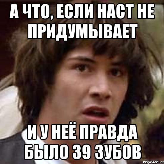 а что, если наст не придумывает и у неё правда было 39 зубов, Мем А что если (Киану Ривз)