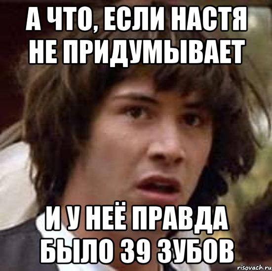 а что, если настя не придумывает и у неё правда было 39 зубов, Мем А что если (Киану Ривз)