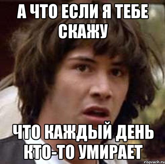 а что если я тебе скажу что каждый день кто-то умирает, Мем А что если (Киану Ривз)