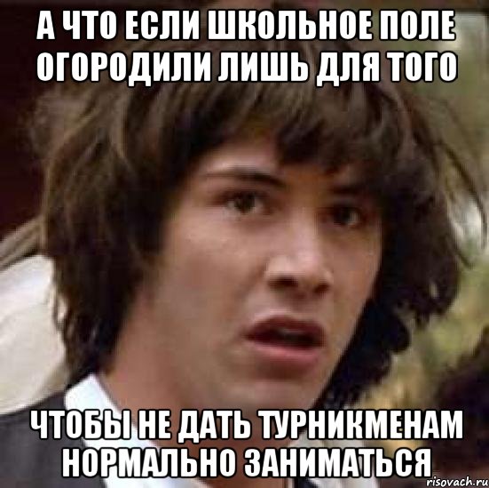 а что если школьное поле огородили лишь для того чтобы не дать турникменам нормально заниматься, Мем А что если (Киану Ривз)