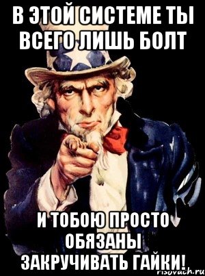 в этой системе ты всего лишь болт и тобою просто обязаны закручивать гайки!, Мем а ты