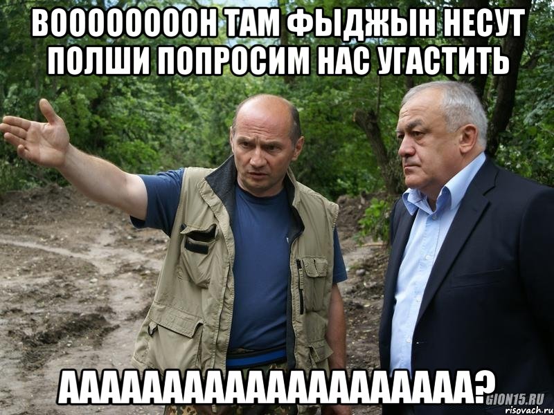 воооооооон там фыджын несут полши попросим нас угастить аааааааааааааааааааа?