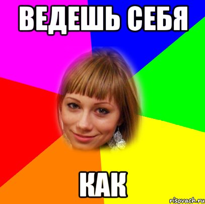 ведешь себя как, Мем а