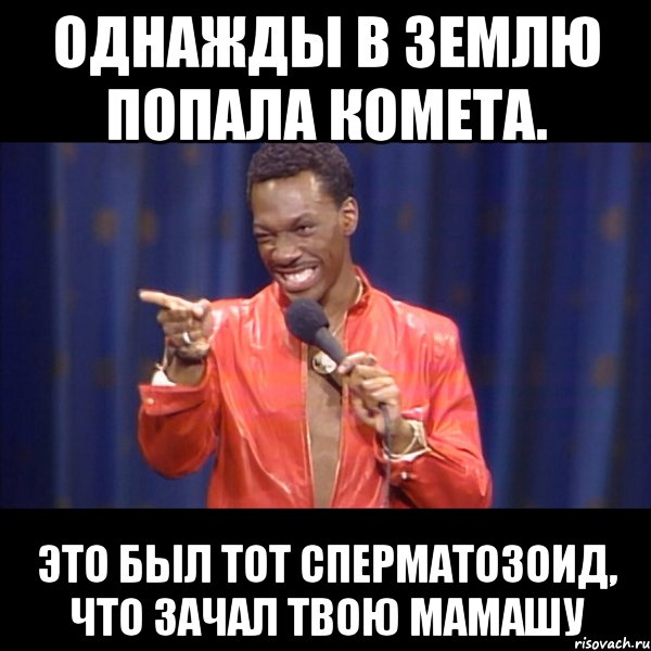 однажды в землю попала комета. это был тот сперматозоид, что зачал твою мамашу