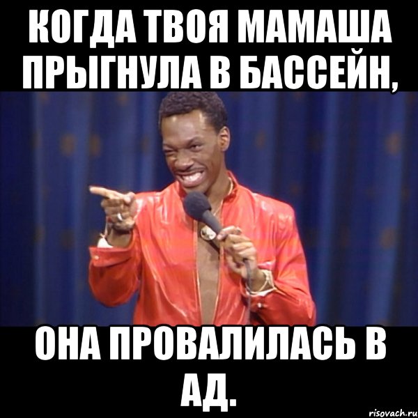 когда твоя мамаша прыгнула в бассейн, она провалилась в ад.