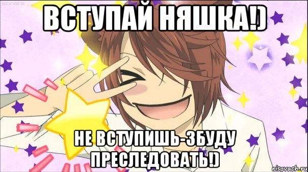 вступай няшка!) не вступишь-збуду преследовать!)