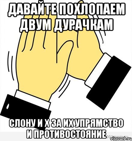 давайте похлопаем двум дурачкам слону и х за их упрямство и противостояние