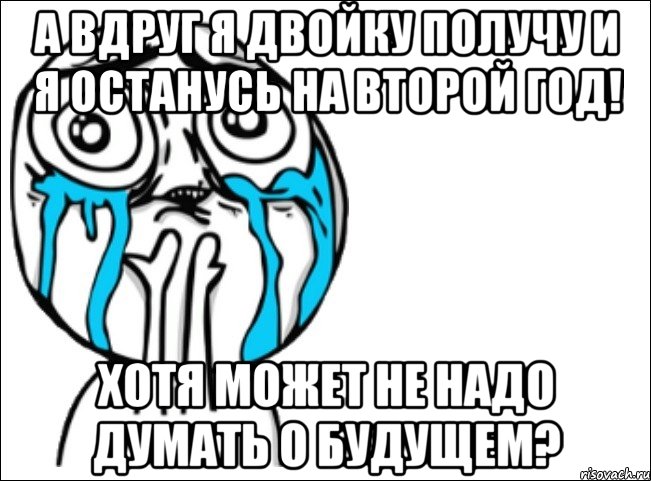 а вдруг я двойку получу и я останусь на второй год! хотя может не надо думать о будущем?, Мем Это самый