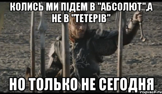 колись ми підем в "абсолют",а не в "тетерів" но только не сегодня, Мем  Арагорн (Но только не сегодня)