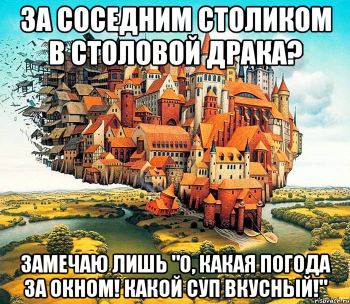 за соседним столиком в столовой драка? замечаю лишь "о, какая погода за окном! какой суп вкусный!"