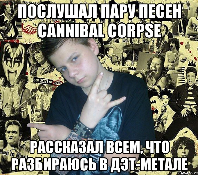 послушал пару песен cannibal corpse рассказал всем, что разбираюсь в дэт-метале
