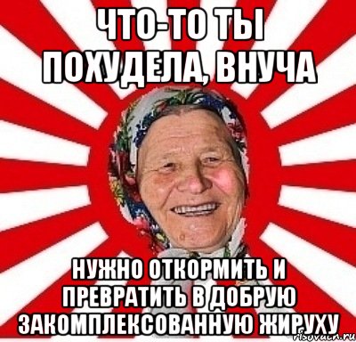 что-то ты похудела, внуча нужно откормить и превратить в добрую закомплексованную жируху, Мем  бабуля