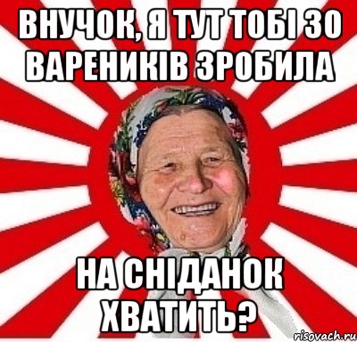 внучок, я тут тобі 30 вареників зробила на сніданок хватить?, Мем  бабуля