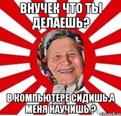 внучек что ты делаешь? в компьютере сидишь,а меня научишь ?, Мем  бабуля