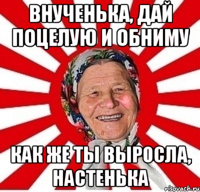 внученька, дай поцелую и обниму как же ты выросла, настенька, Мем  бабуля