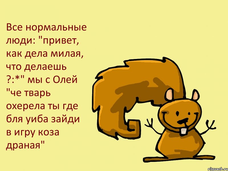 Все нормальные люди: "привет, как дела милая, что делаешь ?:*" мы с Олей "че тварь охерела ты где бля уиба зайди в игру коза драная", Комикс  белка