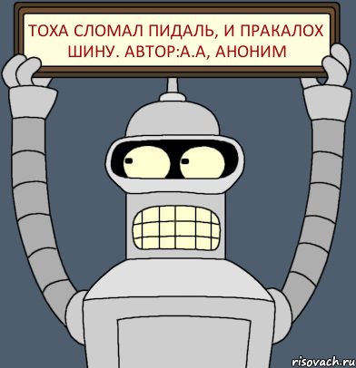 ТОХА СЛОМАЛ ПИДАЛЬ, И ПРАКАЛОХ ШИНУ. автор:А.А, Аноним, Комикс Бендер с плакатом