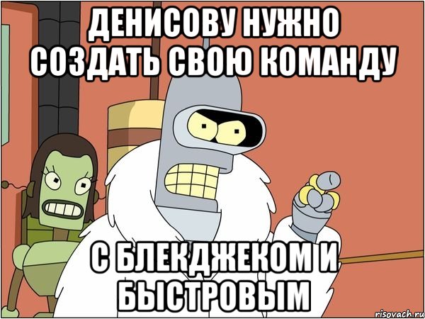 денисову нужно создать свою команду с блекджеком и быстровым, Мем Бендер