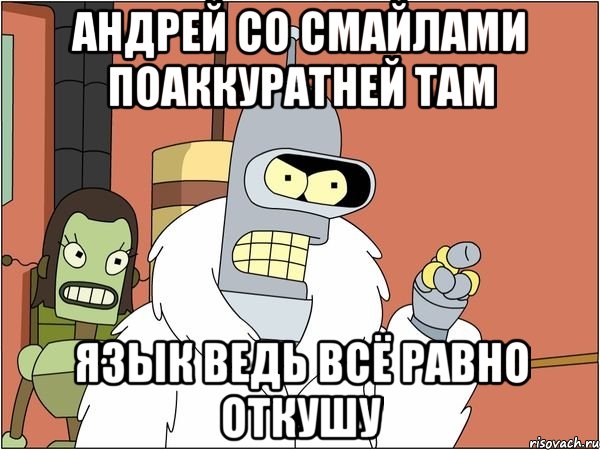 андрей со смайлами поаккуратней там язык ведь всё равно откушу, Мем Бендер