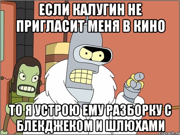 если калугин не пригласит меня в кино то я устрою ему разборку с блекджеком и шлюхами, Мем Бендер