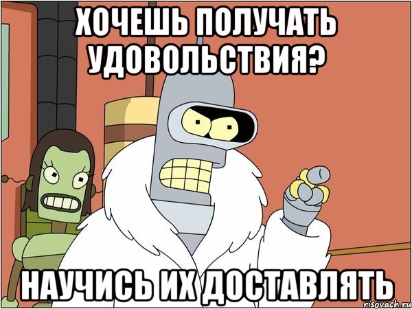 хочешь получать удовольствия? научись их доставлять, Мем Бендер