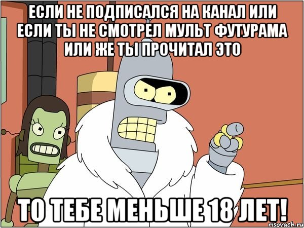 если не подписался на канал или если ты не смотрел мульт футурама или же ты прочитал это то тебе меньше 18 лет!, Мем Бендер