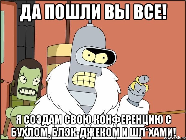 да пошли вы все! я создам свою конференцию с бухлом, блэк-джеком и шл*хами!, Мем Бендер