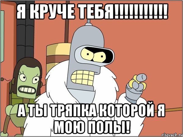 я круче тебя!!! а ты тряпка которой я мою полы!, Мем Бендер