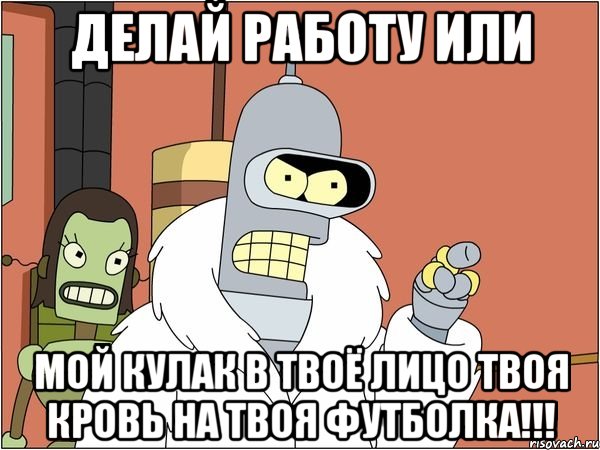 делай работу или мой кулак в твоё лицо твоя кровь на твоя футболка!!!, Мем Бендер