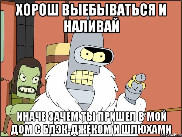 хорош выебываться и наливай иначе зачем ты пришел в мой дом с блэк-джеком и шлюхами, Мем Бендер