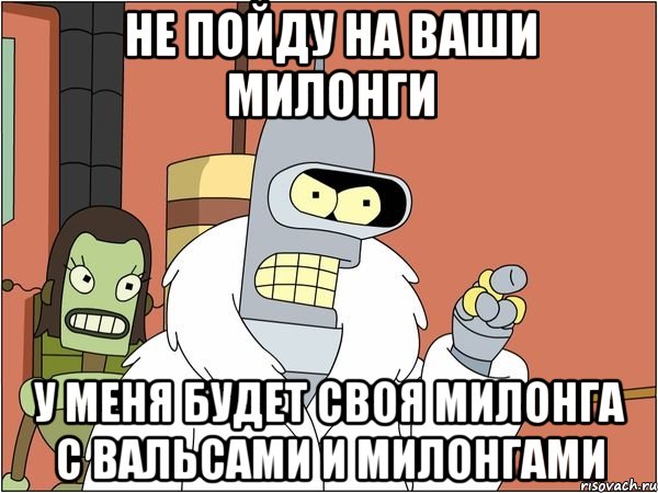 не пойду на ваши милонги у меня будет своя милонга с вальсами и милонгами, Мем Бендер