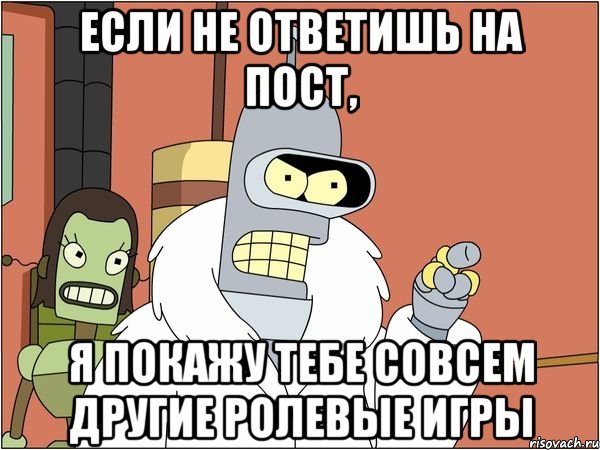 если не ответишь на пост, я покажу тебе совсем другие ролевые игры, Мем Бендер